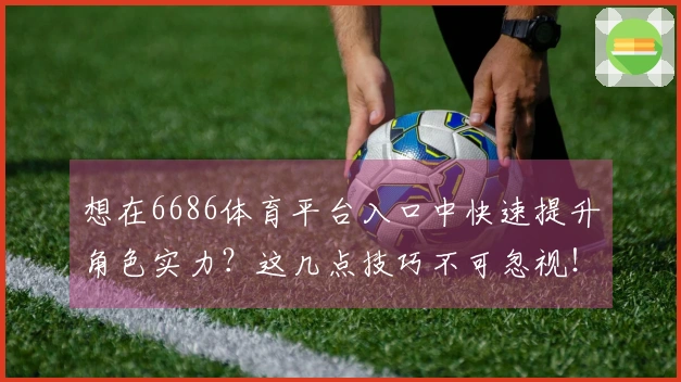 想在6686体育平台入口中快速提升角色实力？这几点技巧不可忽视！