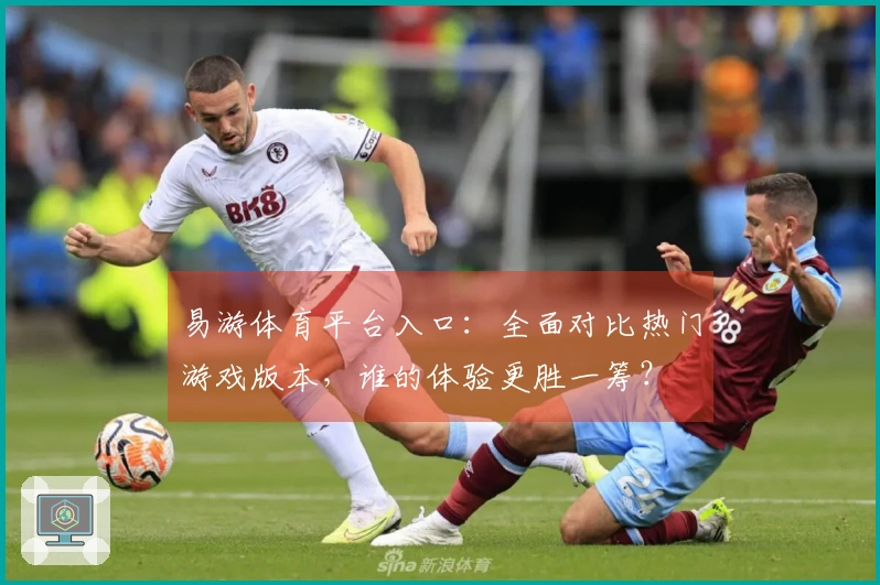 易游体育平台入口：全面对比热门游戏版本，谁的体验更胜一筹？