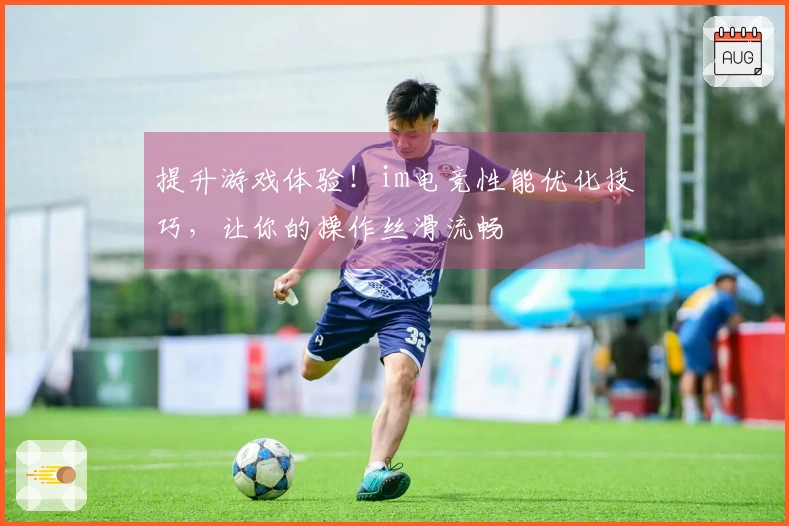 提升游戏体验！im电竞性能优化技巧，让你的操作丝滑流畅