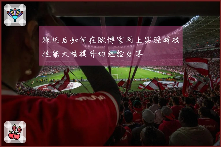 踩坑后如何在欧博官网上实现游戏性能大幅提升的经验分享