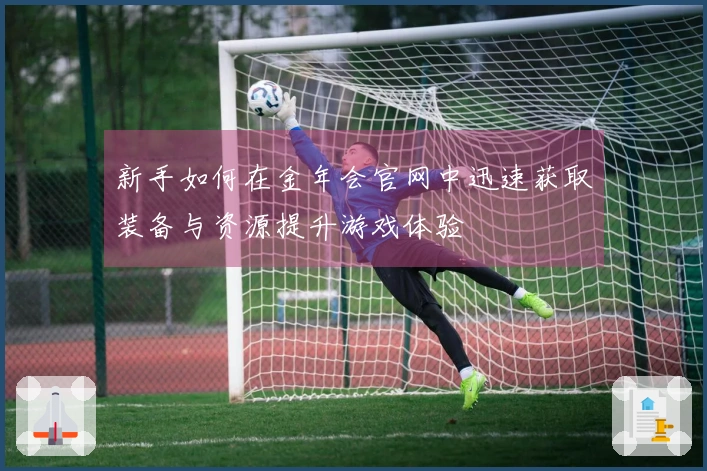 新手如何在金年会官网中迅速获取装备与资源提升游戏体验