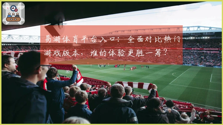 易游体育平台入口：全面对比热门游戏版本，谁的体验更胜一筹？