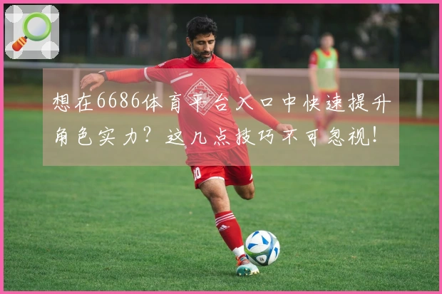 想在6686体育平台入口中快速提升角色实力？这几点技巧不可忽视！